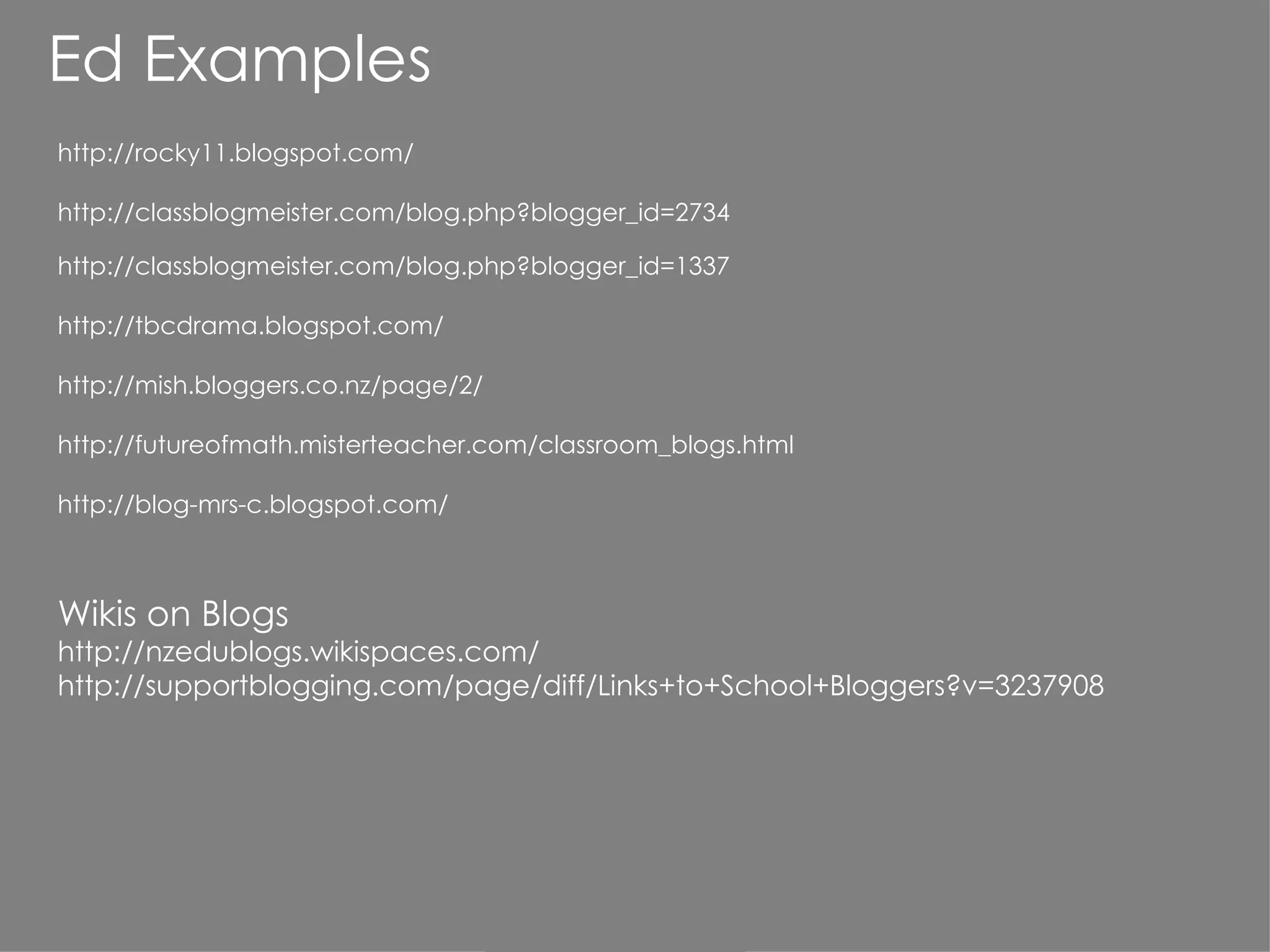 Ed Examples http://rocky11.blogspot.com/   http://classblogmeister.com/blog.php?blogger_id=2734 http://classblogmeister.com/blog.php?blogger_id=1337 http://tbcdrama.blogspot.com/   http://mish.bloggers.co.nz/page/2/ http://futureofmath.misterteacher.com/classroom_blogs.html http://blog-mrs-c.blogspot.com/ Wikis on Blogs http:// nzedublogs.wikispaces.com / http://supportblogging.com/page/diff/Links+to+School+Bloggers?v=3237908 