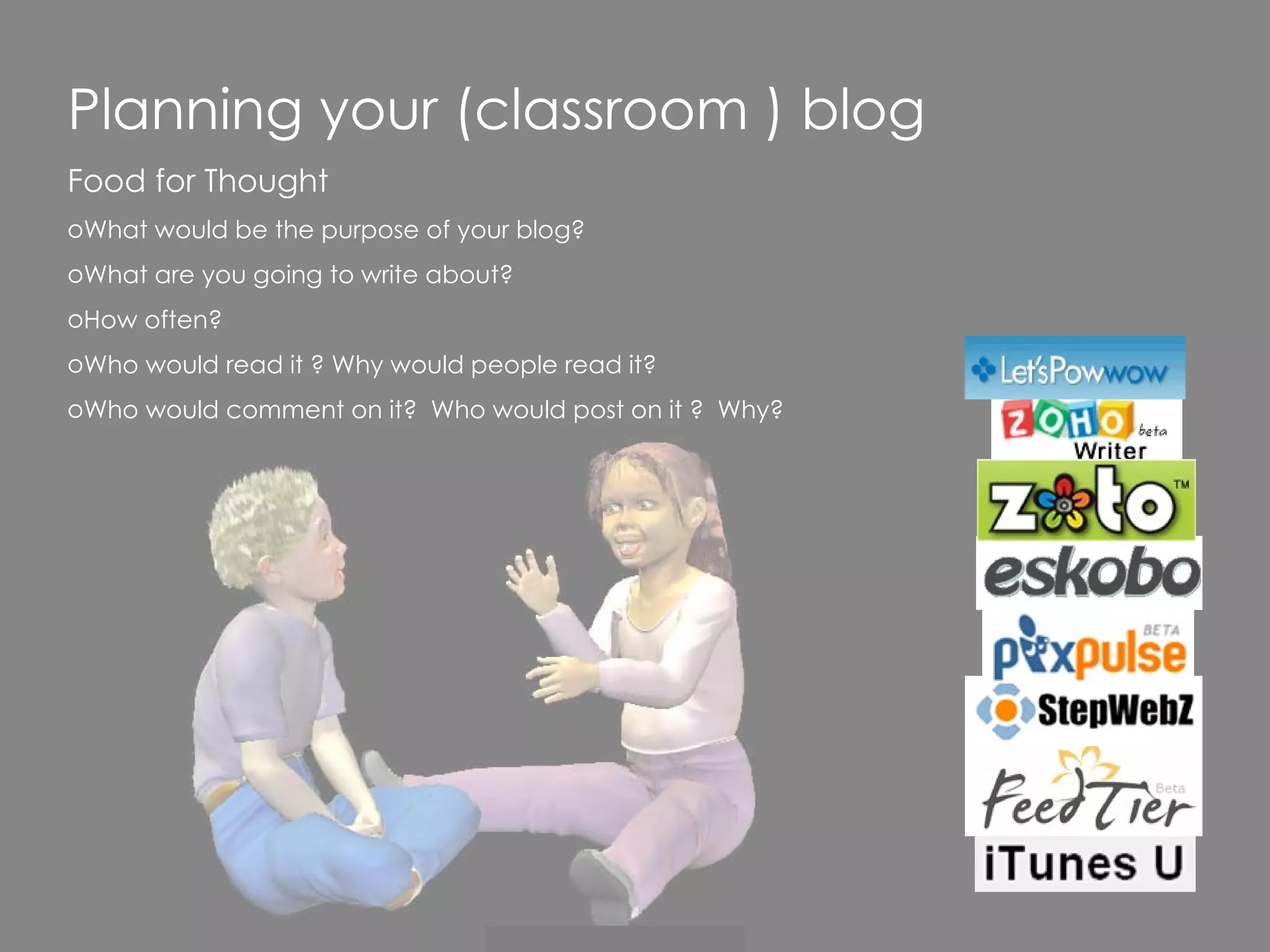 Planning your (classroom ) blog Food for Thought What would be the purpose of your blog? What are you going to write about? How often? Who would read it ? Why would people read it? Who would comment on it?  Who would post on it ?  Why? 