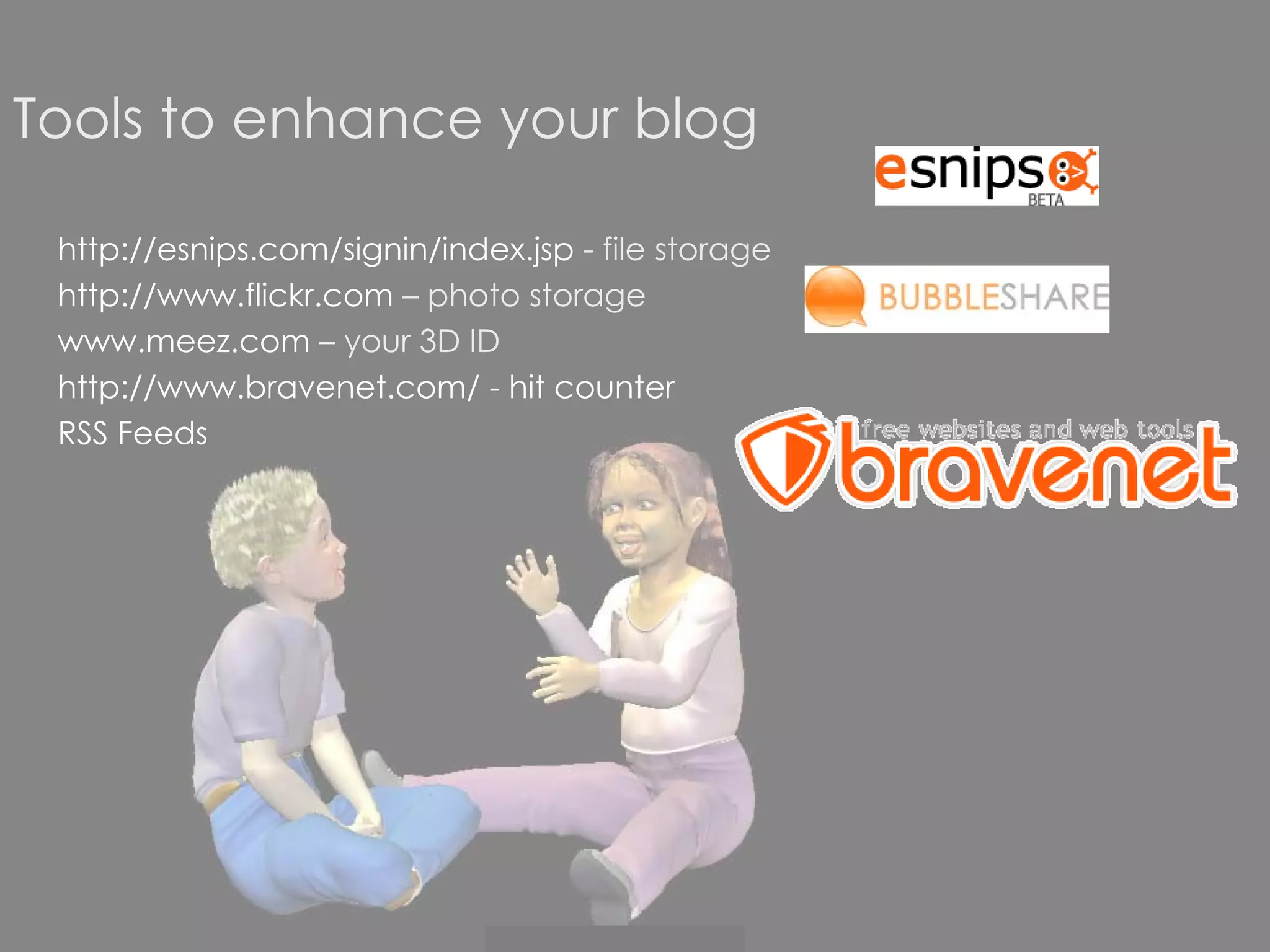 Tools to enhance your blog http://esnips.com/signin/index.jsp  - file storage http://www.flickr.com  – photo storage www.meez.com  – your 3D ID http://www.bravenet.com/   - hit counter RSS Feeds  