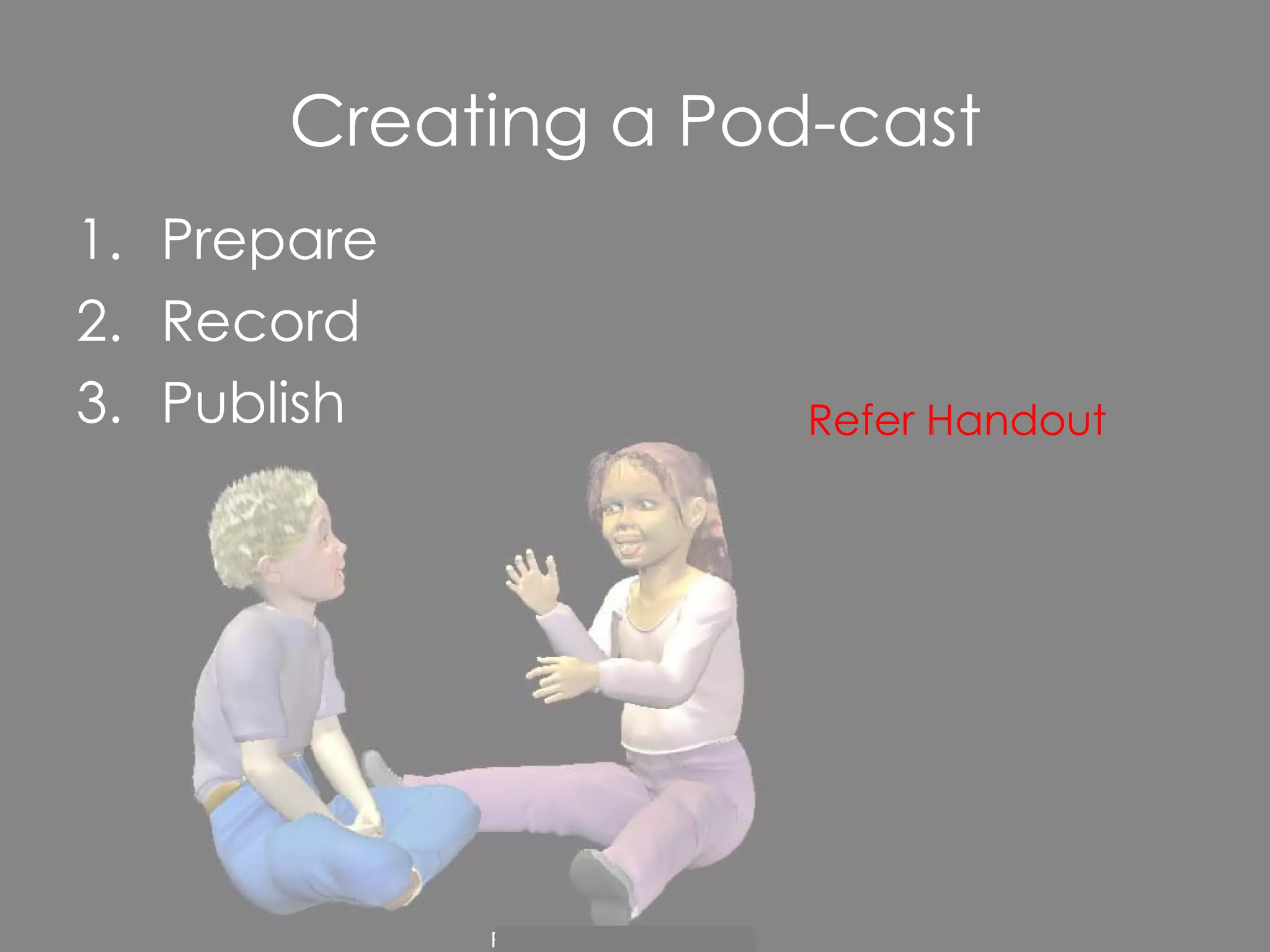 Creating a Pod-cast Prepare Record Publish Refer Handout 
