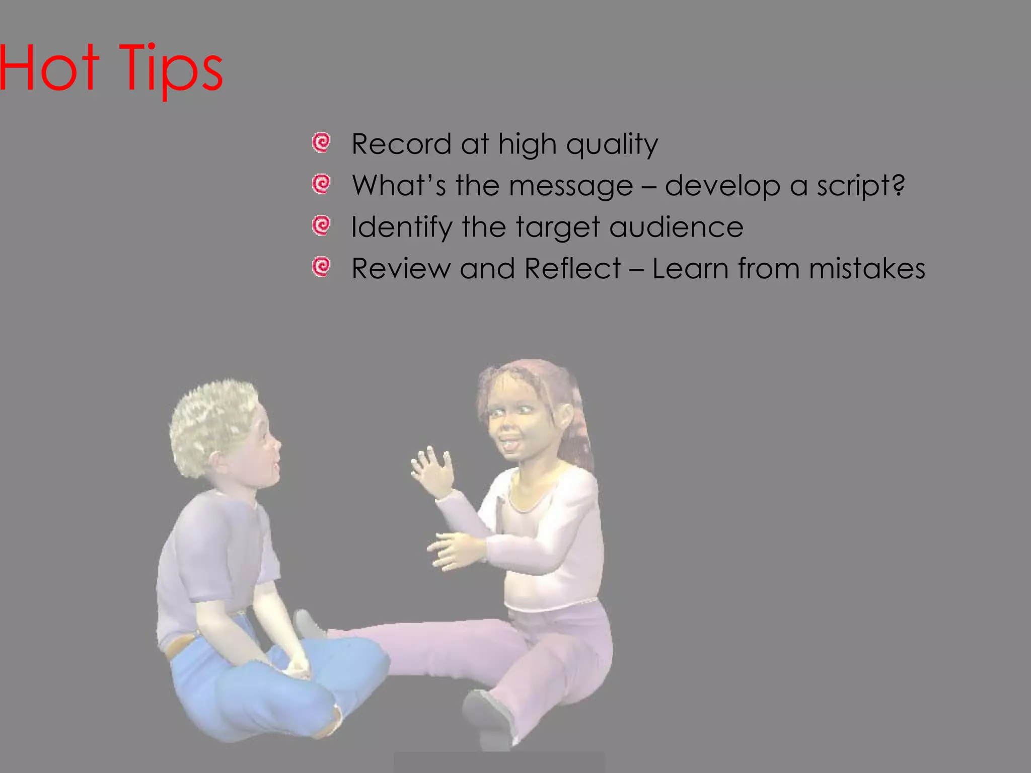 Hot Tips   Record at high quality What’s the message – develop a script? Identify the target audience Review and Reflect – Learn from mistakes 