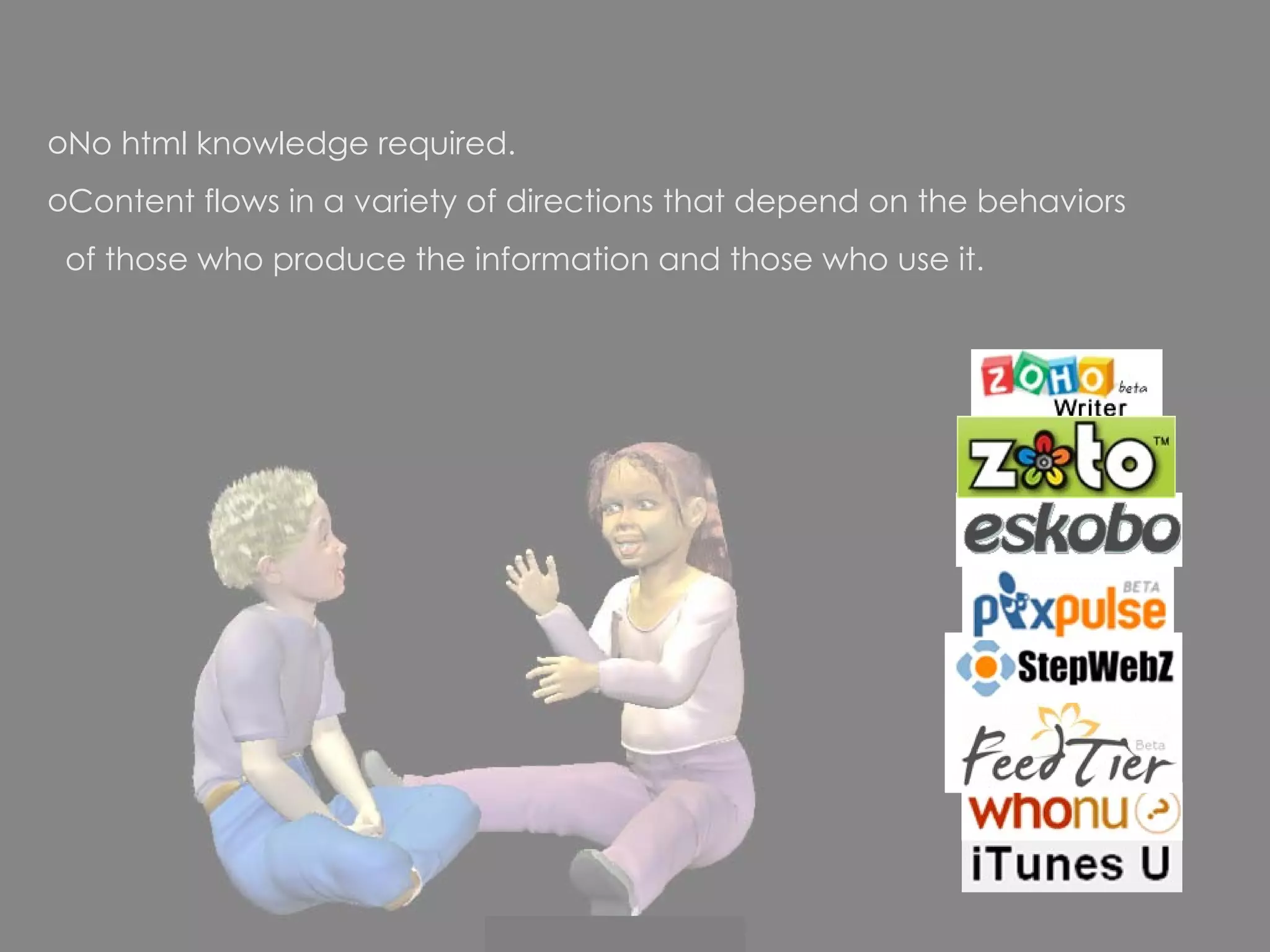 No html knowledge required.  Content flows in a variety of directions that depend on the behaviors  of those who produce the information and those who use it. 