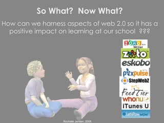 So What?  Now What? How can we harness aspects of web 2.0 so it has a positive impact on learning at our school  ??? 