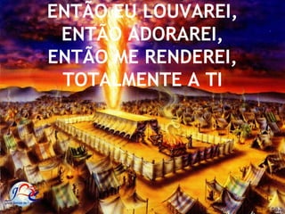 ENTÃO EU LOUVAREI,
 ENTÃO ADORAREI,
ENTÃO ME RENDEREI,
 TOTALMENTE A TI
 
