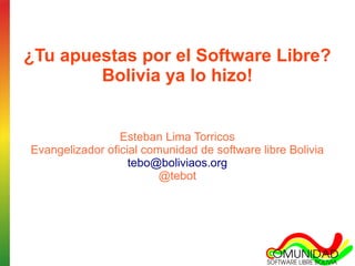 ¿Tu apuestas por el Software Libre?
        Bolivia ya lo hizo!


                 Esteban Lima Torricos
Evangelizador oficial comunidad de software libre Bolivia
                   tebo@boliviaos.org
                         @tebot
 