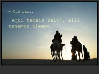- Qué paz...
- Aquí tenéis reloj, allí
tenemos tiempo.
 