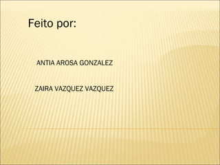 Feito por: ANTIA AROSA GONZALEZ  ZAIRA VAZQUEZ VAZQUEZ 