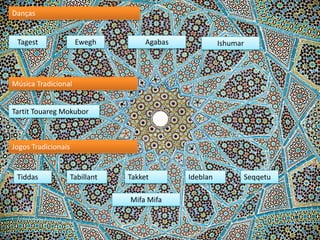 Danças

Tagest

Ewegh

Agabas

Ishumar

Música Tradicional
Tartit Touareg Mokubor

Jogos Tradicionais

Tiddas

Tabillant

Takket
Mifa Mifa

Ideblan

Seqqetu

 