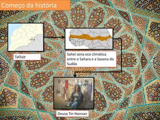 Começo da história

Tafilalt

Sahel zona eco climática
entre o Sahara e a Savana do
Sudão

Deusa Tin Hannan

 