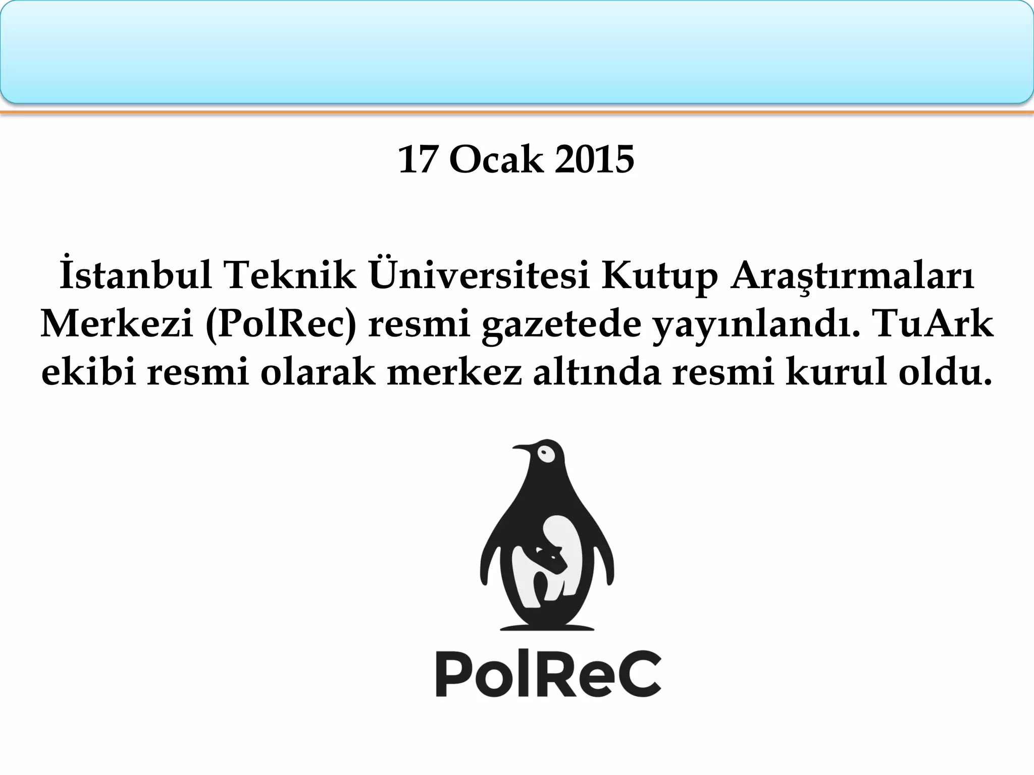 17 Ocak 2015
İstanbul Teknik Üniversitesi Kutup Araştırmaları
Merkezi (PolRec) resmi gazetede yayınlandı. TuArk
ekibi resmi olarak merkez altında resmi kurul oldu.
 