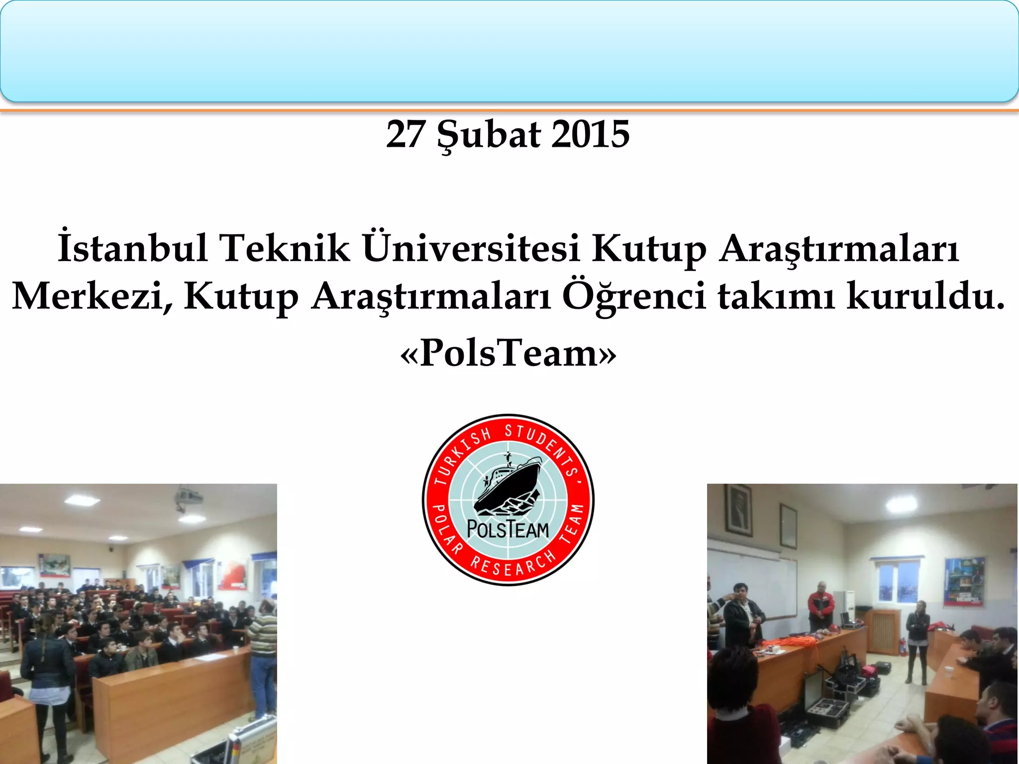 27 Şubat 2015
İstanbul Teknik Üniversitesi Kutup Araştırmaları
Merkezi, Kutup Araştırmaları Öğrenci takımı kuruldu.
«PolsTeam»
 