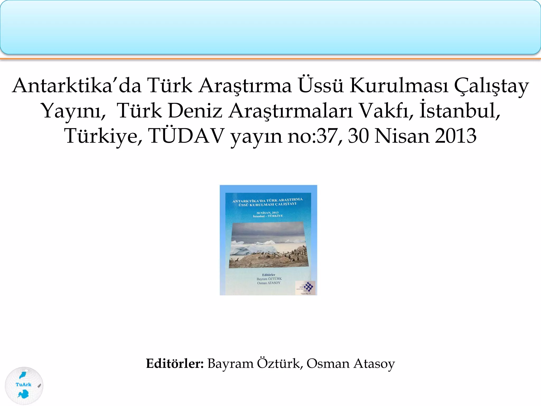 Antarktika’da Türk Araştırma Üssü Kurulması Çalıştay
Yayını, Türk Deniz Araştırmaları Vakfı, İstanbul,
Türkiye, TÜDAV yayın no:37, 30 Nisan 2013
Editörler: Bayram Öztürk, Osman Atasoy
 