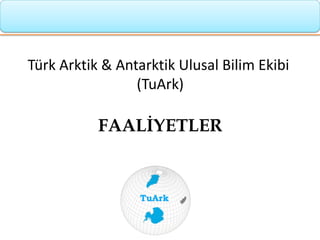 Türk Arktik & Antarktik Ulusal Bilim Ekibi
(TuArk)
FAALİYETLER
 