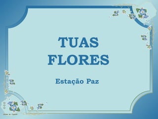 TUAS FLORES TUAS FLORES TUAS FLORES TUAS FLORES Estação Paz 