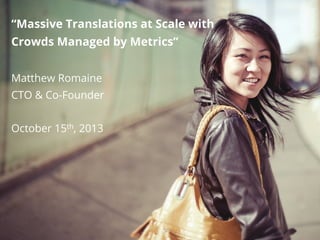 “Massive Translations at Scale with
Crowds Managed by Metrics”
Matthew Romaine
CTO & Co-Founder
October 15th, 2013

 