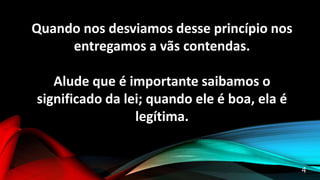 Quando nos desviamos desse princípio nos
entregamos a vãs contendas.
Alude que é importante saibamos o
significado da lei; quando ele é boa, ela é
legítima.
4
 