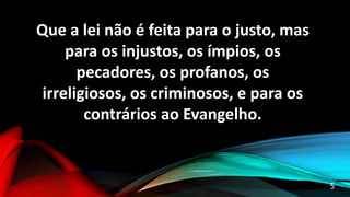 Que a lei não é feita para o justo, mas
para os injustos, os ímpios, os
pecadores, os profanos, os
irreligiosos, os criminosos, e para os
contrários ao Evangelho.
5
 