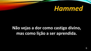 Hammed
Não vejas a dor como castigo divino,
mas como lição a ser aprendida.
6
 