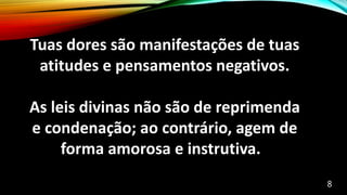 Tuas dores são manifestações de tuas
atitudes e pensamentos negativos.
As leis divinas não são de reprimenda
e condenação; ao contrário, agem de
forma amorosa e instrutiva.
8
 