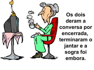 Os dois deram a conversa por encerrada,  terminaram o jantar e a sogra foi embora. 