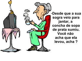 Desde que a sua sogra veio para jantar, a  concha de sopa de prata sumiu. Você não  acha que ela levou, acha ? 