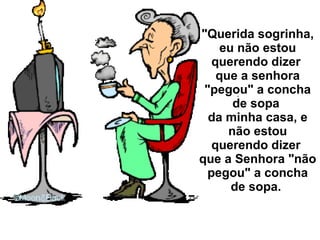 "Querida sogrinha, eu não estou querendo dizer  que a senhora "pegou" a concha de sopa  da minha casa, e não estou querendo dizer  que a Senhora "não pegou" a concha de sopa.  