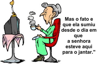 Mas o fato e que ela sumiu desde o dia em que  a senhora esteve aqui para o jantar." 