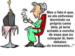 Mas o fato é que, se ela estivesse dormindo na  própria cama dela, já teria achado a concha  de sopa que eu coloquei lá, bem debaixo  do travesseiro..." 