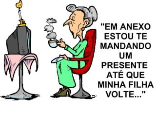 "EM ANEXO ESTOU TE MANDANDO UM PRESENTE  ATÉ QUE MINHA FILHA VOLTE..." 