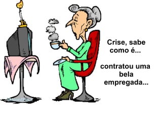 Crise, sabe como é...  contratou uma  bela empregada... 
