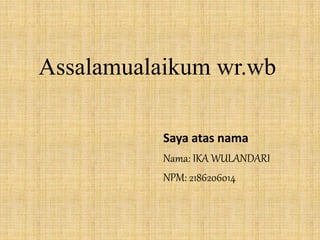Assalamualaikum wr.wb
Saya atas nama
Nama: IKA WULANDARI
NPM: 2186206014
 