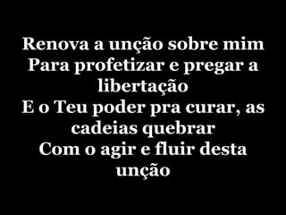 Renova a unção sobre mim Para profetizar e pregar a libertação E o Teu poder pra curar, as cadeias quebrar Com o agir e fluir desta unção