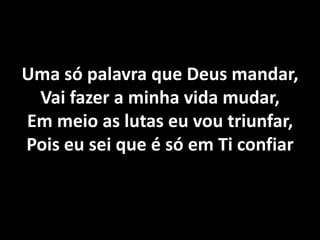 Uma só palavra que Deus mandar, Vai fazer a minha vida mudar, Em meio as lutas eu vou triunfar, Pois eu sei que é só em Ti confiar 