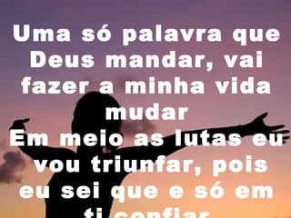 Uma só palavra que
Deus mandar, vai
fazer a minha vida
mudar
Em meio as lutas eu
vou triunfar, pois
eu sei que e só em

 
