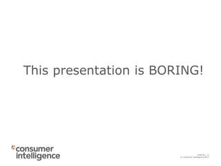 © Consumer Intelligence 2015
Slide: 12
Slide No: 12
© Consumer Intelligence 2015
This presentation is BORING!
 