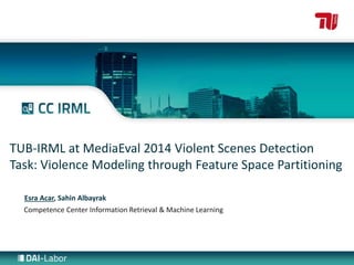 Competence Center Information Retrieval & Machine Learning
TUB-IRML at MediaEval 2014 Violent Scenes Detection
Task: Violence Modeling through Feature Space Partitioning
Esra Acar, Sahin Albayrak
 