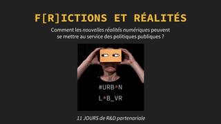 F[R]ICTIONS ET RÉALITÉS
Comment les nouvelles réalités numériques peuvent
se mettre au service des politiques publiques ?
11 JOURS de R&D partenariale
 