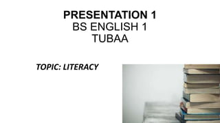 PRESENTATION 1
BS ENGLISH 1
TUBAA
TOPIC: LITERACY
 