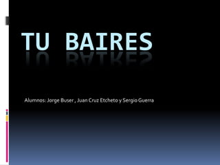 Tu Baires Alumnos: Jorge Buser , Juan Cruz Etchetoy Sergio Guerra 