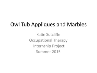 Owl Tub Appliques and Marbles
Katie Sutcliffe
Occupational Therapy
Internship Project
Summer 2015
 