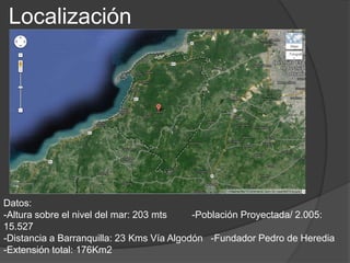 Localización
Datos:
-Altura sobre el nivel del mar: 203 mts -Población Proyectada/ 2.005:
15.527
-Distancia a Barranquilla: 23 Kms Vía Algodón -Fundador Pedro de Heredia
-Extensión total: 176Km2
 