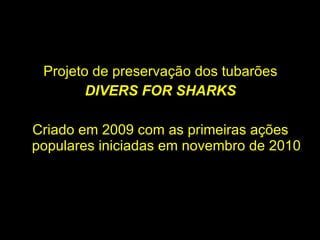 Projeto de preservação dos tubarões DIVERS FOR SHARKS Criado em 2009 com as primeiras ações populares iniciadas em novembro de 2010 