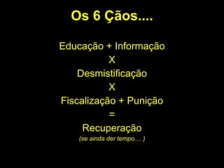 Os 6 Çãos.... Educação + Informação X Desmistificação X Fiscalização + Punição = Recuperação (se ainda der tempo.... ) 