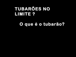 TUBARÕES NO LIMITE ? O que é o tubarão? 