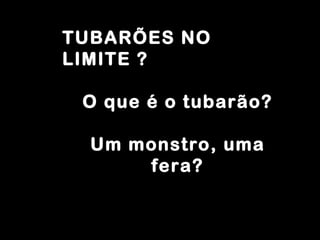 TUBARÕES NO LIMITE ? O que é o tubarão? Um monstro, uma fera? 