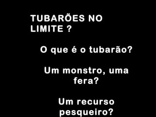 TUBARÕES NO LIMITE ? O que é o tubarão? Um monstro, uma fera? Um recurso pesqueiro? 