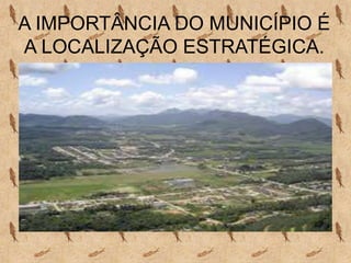 A IMPORTÂNCIA DO MUNICÍPIO É
A LOCALIZAÇÃO ESTRATÉGICA.
 