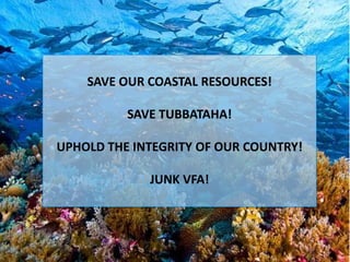 SAVE OUR COASTAL RESOURCES!

          SAVE TUBBATAHA!

UPHOLD THE INTEGRITY OF OUR COUNTRY!

             JUNK VFA!
 