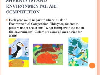 SHERKIN ISLAND ENVIRONMENTAL ART COMPETITION Each year we take part in Sherkin Island Environmental Competition. This year, we create posters under the theme "What is important to me in the environment". Below are some of our entries for 2009! 