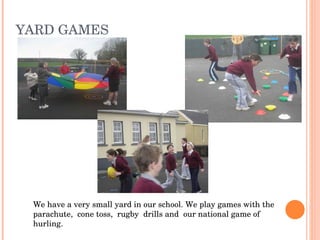 YARD GAMES We have a very small yard in our school. We play games with the parachute,  cone toss,  rugby  drills and  our national game of hurling. 